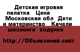 Детская игровая палатка › Цена ­ 1 500 - Московская обл. Дети и материнство » Качели, шезлонги, ходунки   